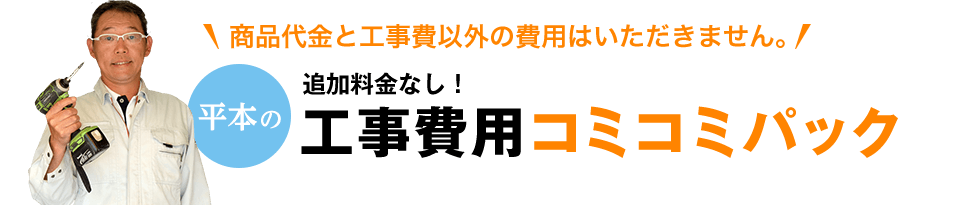 商品代金と工事費以外の費用はいただきません。平本の追加料金なし!工事費用コミコミパック
